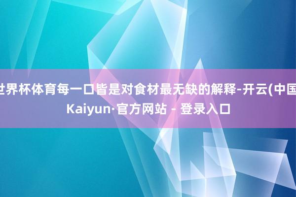 世界杯体育每一口皆是对食材最无缺的解释-开云(中国)Kaiyun·官方网站 - 登录入口