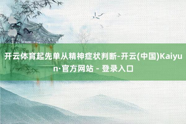 开云体育起先单从精神症状判断-开云(中国)Kaiyun·官方网站 - 登录入口