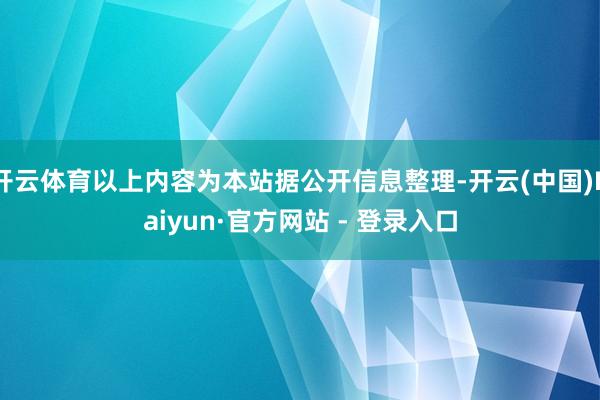 开云体育以上内容为本站据公开信息整理-开云(中国)Kaiyun·官方网站 - 登录入口
