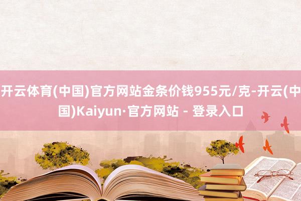 开云体育(中国)官方网站金条价钱955元/克-开云(中国)Kaiyun·官方网站 - 登录入口