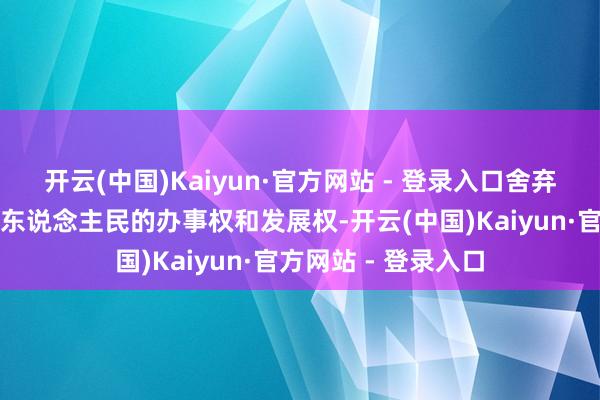开云(中国)Kaiyun·官方网站 - 登录入口舍弃清寒需要保险列国东说念主民的办事权和发展权-开云(中国)Kaiyun·官方网站 - 登录入口