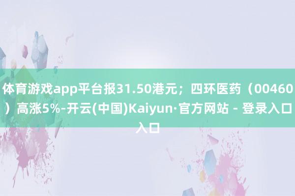 体育游戏app平台报31.50港元；四环医药（00460）高涨5%-开云(中国)Kaiyun·官方网站 - 登录入口