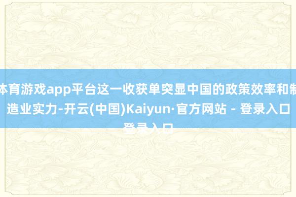 体育游戏app平台这一收获单突显中国的政策效率和制造业实力-开云(中国)Kaiyun·官方网站 - 登录入口