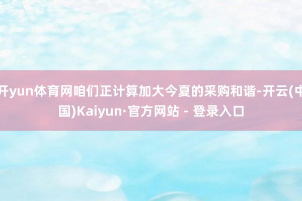 开yun体育网咱们正计算加大今夏的采购和谐-开云(中国)Kaiyun·官方网站 - 登录入口