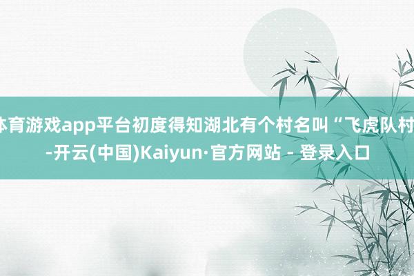 体育游戏app平台初度得知湖北有个村名叫“飞虎队村”-开云(中国)Kaiyun·官方网站 - 登录入口