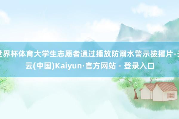 世界杯体育大学生志愿者通过播放防溺水警示拔擢片-开云(中国)Kaiyun·官方网站 - 登录入口