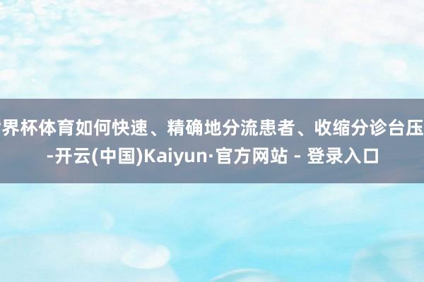 世界杯体育如何快速、精确地分流患者、收缩分诊台压力-开云(中国)Kaiyun·官方网站 - 登录入口