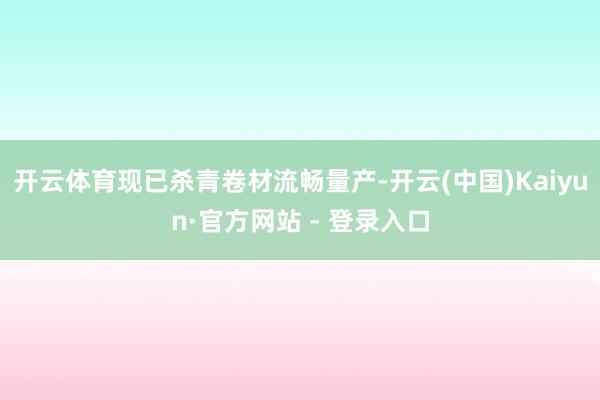 开云体育现已杀青卷材流畅量产-开云(中国)Kaiyun·官方网站 - 登录入口