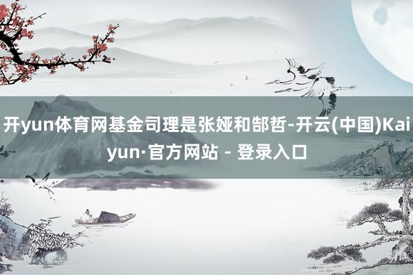 开yun体育网基金司理是张娅和郜哲-开云(中国)Kaiyun·官方网站 - 登录入口