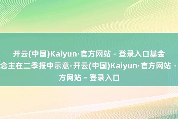 开云(中国)Kaiyun·官方网站 - 登录入口　　基金处罚东说念主在二季报中示意-开云(中国)Kaiyun·官方网站 - 登录入口
