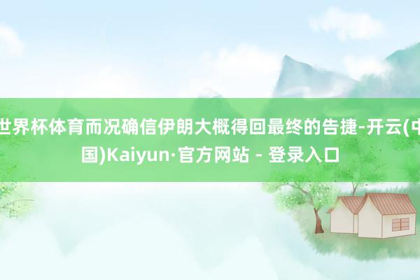 世界杯体育而况确信伊朗大概得回最终的告捷-开云(中国)Kaiyun·官方网站 - 登录入口