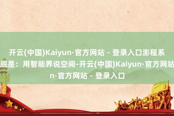 开云(中国)Kaiyun·官方网站 - 登录入口澎程系列的中枢谜底是：用智能界说空间-开云(中国)Kaiyun·官方网站 - 登录入口