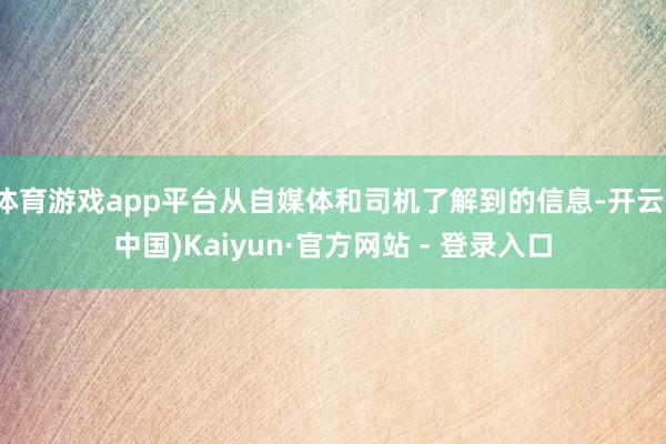 体育游戏app平台从自媒体和司机了解到的信息-开云(中国)Kaiyun·官方网站 - 登录入口