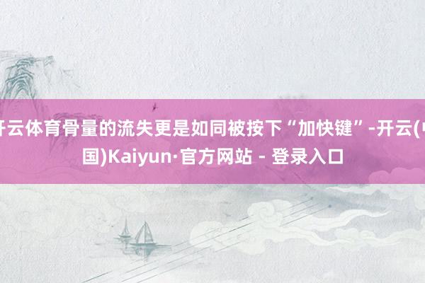 开云体育骨量的流失更是如同被按下“加快键”-开云(中国)Kaiyun·官方网站 - 登录入口