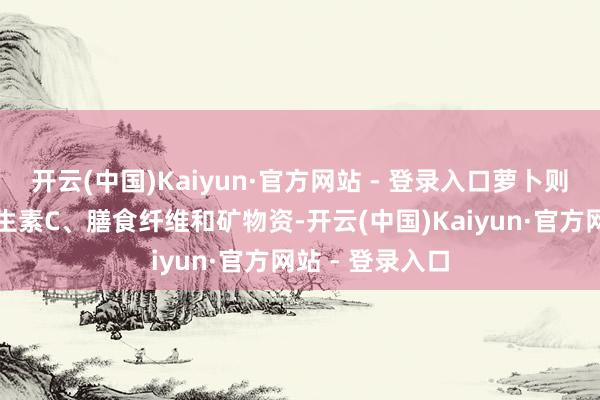开云(中国)Kaiyun·官方网站 - 登录入口萝卜则含有丰富的维生素C、膳食纤维和矿物资-开云(中国)Kaiyun·官方网站 - 登录入口