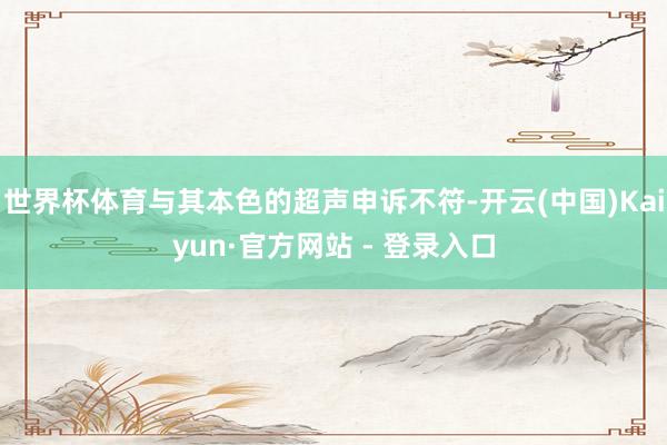 世界杯体育与其本色的超声申诉不符-开云(中国)Kaiyun·官方网站 - 登录入口