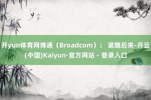 开yun体育网博通(Broadcom): 紧随后来-开云(中国)Kaiyun·官方网站 - 登录入口