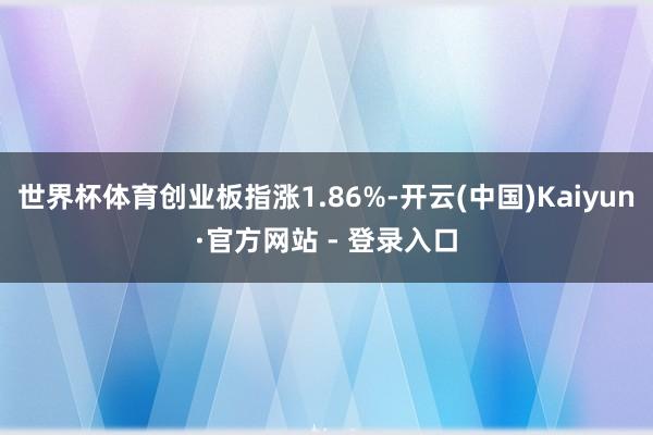世界杯体育创业板指涨1.86%-开云(中国)Kaiyun·官方网站 - 登录入口