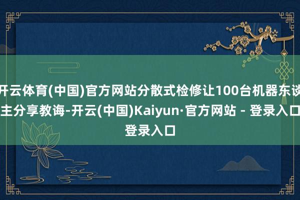 开云体育(中国)官方网站分散式检修让100台机器东谈主分享教诲-开云(中国)Kaiyun·官方网站 - 登录入口