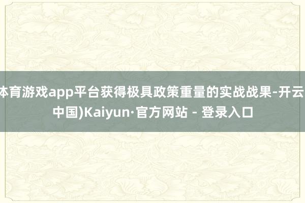 体育游戏app平台获得极具政策重量的实战战果-开云(中国)Kaiyun·官方网站 - 登录入口