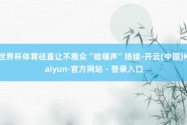 世界杯体育径直让不雅众“哇噻声”络续-开云(中国)Kaiyun·官方网站 - 登录入口