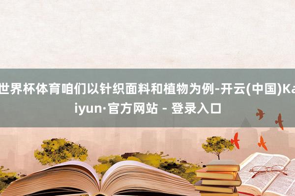 世界杯体育咱们以针织面料和植物为例-开云(中国)Kaiyun·官方网站 - 登录入口