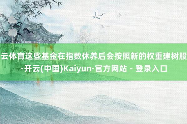 开云体育这些基金在指数休养后会按照新的权重建树股票-开云(中国)Kaiyun·官方网站 - 登录入口