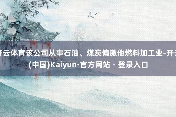 开云体育该公司从事石油、煤炭偏激他燃料加工业-开云(中国)Kaiyun·官方网站 - 登录入口