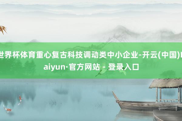 世界杯体育重心复古科技调动类中小企业-开云(中国)Kaiyun·官方网站 - 登录入口