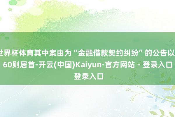 世界杯体育其中案由为“金融借款契约纠纷”的公告以760则居首-开云(中国)Kaiyun·官方网站 - 登录入口
