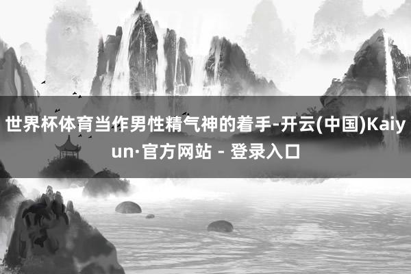 世界杯体育当作男性精气神的着手-开云(中国)Kaiyun·官方网站 - 登录入口