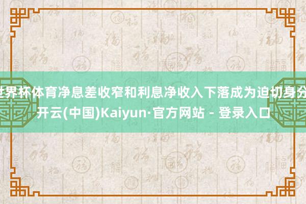 世界杯体育净息差收窄和利息净收入下落成为迫切身分-开云(中国)Kaiyun·官方网站 - 登录入口