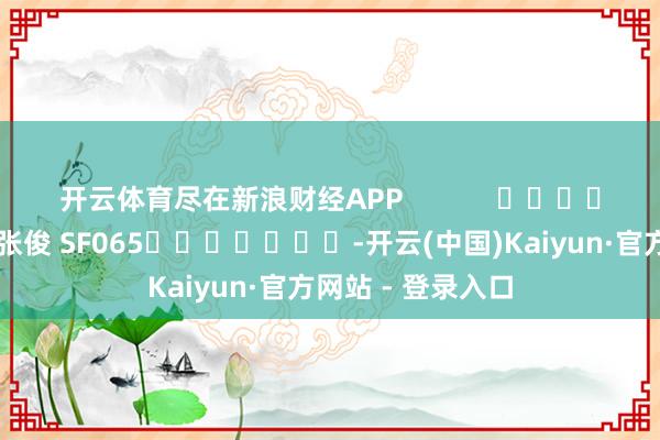 开云体育尽在新浪财经APP            						职守剪辑：张俊 SF065							-开云(中国)Kaiyun·官方网站 - 登录入口