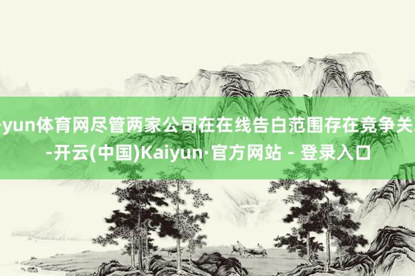开yun体育网尽管两家公司在在线告白范围存在竞争关联-开云(中国)Kaiyun·官方网站 - 登录入口
