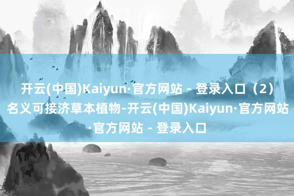 开云(中国)Kaiyun·官方网站 - 登录入口（2）生态友好：名义可接济草本植物-开云(中国)Kaiyun·官方网站 - 登录入口