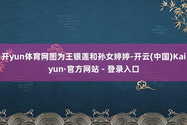 开yun体育网图为王银莲和孙女婷婷-开云(中国)Kaiyun·官方网站 - 登录入口