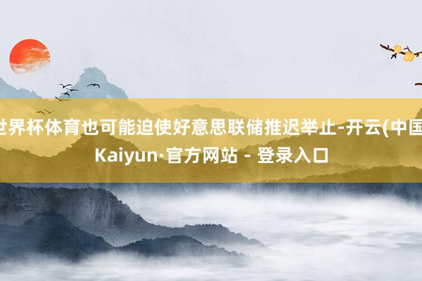 世界杯体育也可能迫使好意思联储推迟举止-开云(中国)Kaiyun·官方网站 - 登录入口