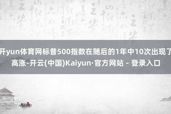 开yun体育网标普500指数在随后的1年中10次出现了高涨-开云(中国)Kaiyun·官方网站 - 登录入口