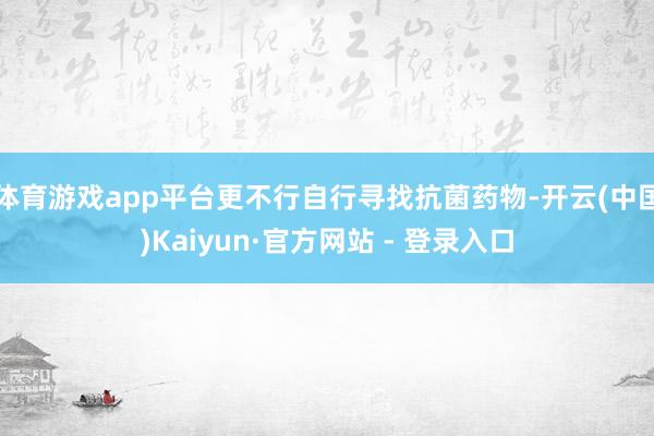 体育游戏app平台更不行自行寻找抗菌药物-开云(中国)Kaiyun·官方网站 - 登录入口