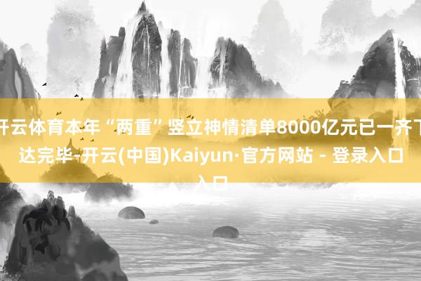 开云体育本年“两重”竖立神情清单8000亿元已一齐下达完毕-开云(中国)Kaiyun·官方网站 - 登录入口