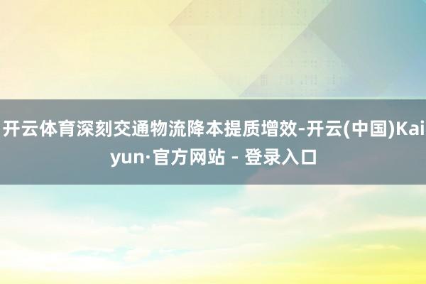 开云体育深刻交通物流降本提质增效-开云(中国)Kaiyun·官方网站 - 登录入口