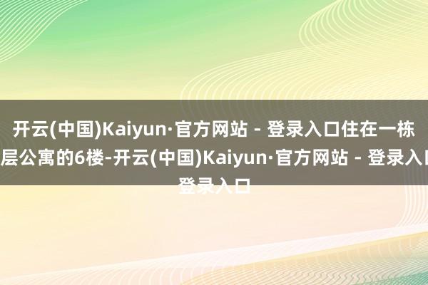 开云(中国)Kaiyun·官方网站 - 登录入口住在一栋8层公寓的6楼-开云(中国)Kaiyun·官方网站 - 登录入口