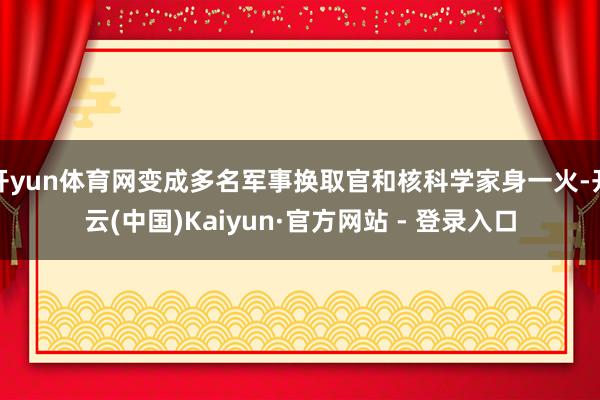 开yun体育网变成多名军事换取官和核科学家身一火-开云(中国)Kaiyun·官方网站 - 登录入口