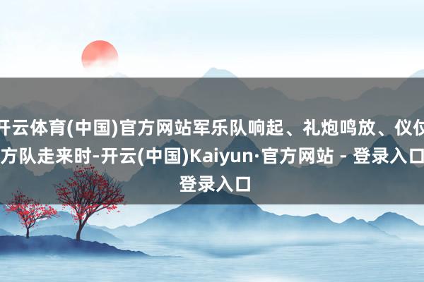 开云体育(中国)官方网站军乐队响起、礼炮鸣放、仪仗方队走来时-开云(中国)Kaiyun·官方网站 - 登录入口