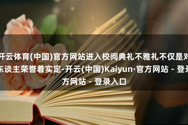 开云体育(中国)官方网站进入校阅典礼不雅礼不仅是对他个东谈主荣誉着实定-开云(中国)Kaiyun·官方网站 - 登录入口