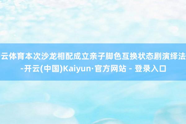 开云体育本次沙龙相配成立亲子脚色互换状态剧演绎法子-开云(中国)Kaiyun·官方网站 - 登录入口