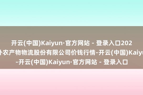 开云(中国)Kaiyun·官方网站 - 登录入口2025年9月5日河南万邦海外农产物物流股份有限公司价钱行情-开云(中国)Kaiyun·官方网站 - 登录入口