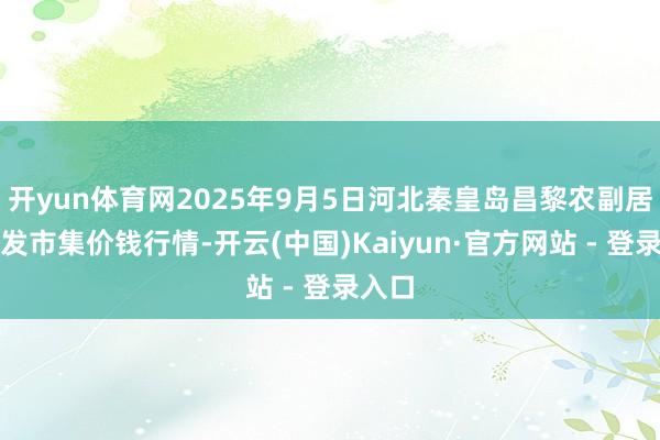 开yun体育网2025年9月5日河北秦皇岛昌黎农副居品批发市集价钱行情-开云(中国)Kaiyun·官方网站 - 登录入口