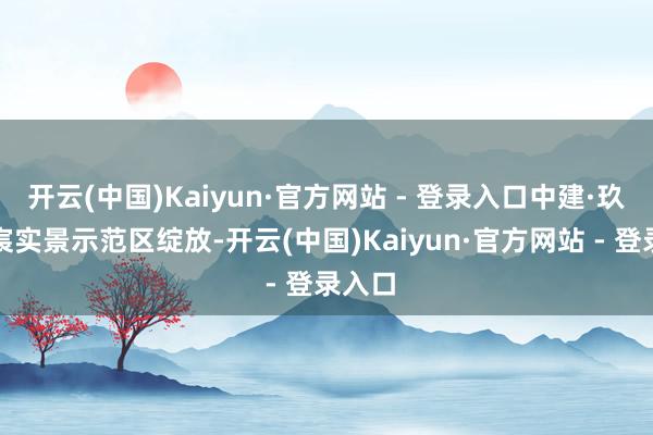 开云(中国)Kaiyun·官方网站 - 登录入口中建·玖上琅宸实景示范区绽放-开云(中国)Kaiyun·官方网站 - 登录入口