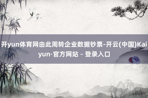 开yun体育网由此周转企业数据钞票-开云(中国)Kaiyun·官方网站 - 登录入口